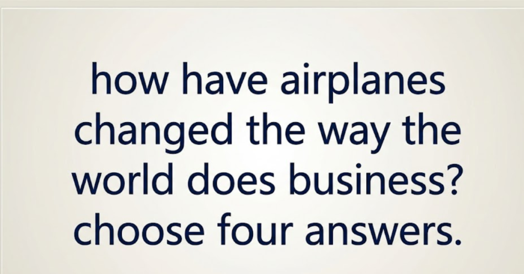 How Have Airplanes Changed the Way the World Does Business? Choose Four Answers