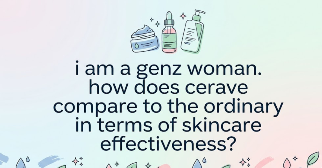 I Am a Gen Z Woman. How Does CeraVe Compare to The Ordinary in Terms of Skincare Effectiveness?